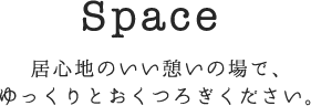 Space 居心地のいい憩いの場で、ゆっくりとおくつろぎください。